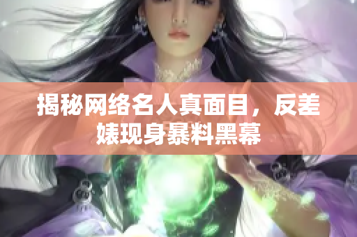 揭秘网络名人真面目，反差婊现身暴料黑幕