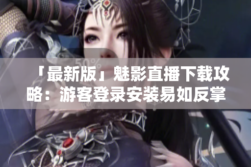 「最新版」魅影直播下载攻略：游客登录安装易如反掌！