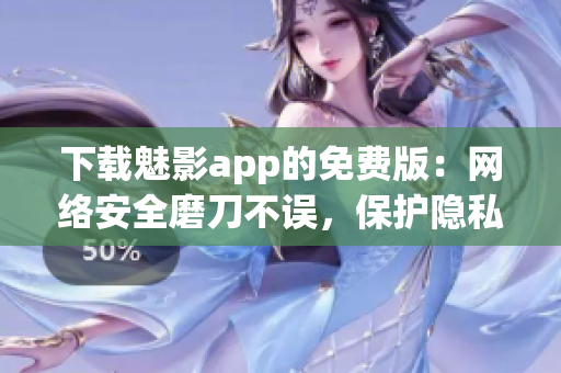 下载魅影app的免费版：网络安全磨刀不误，保护隐私更安心