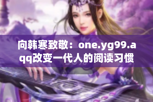 向韩寒致敬：one.yg99.aqq改变一代人的阅读习惯。
