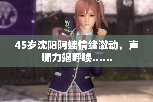 45岁沈阳阿姨情绪激动，声嘶力竭呼唤……