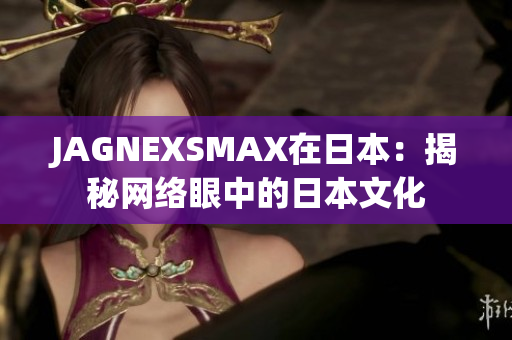 JAGNEXSMAX在日本：揭秘网络眼中的日本文化
