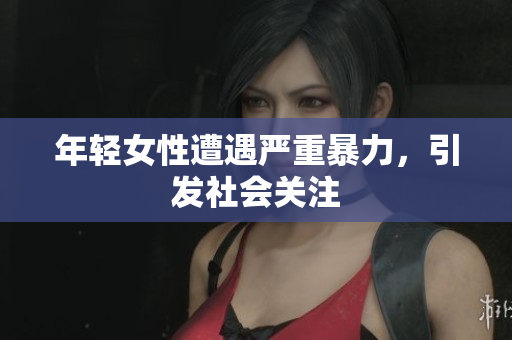 年轻女性遭遇严重暴力，引发社会关注