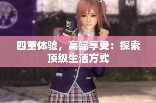 四重体验，高端享受：探索顶级生活方式