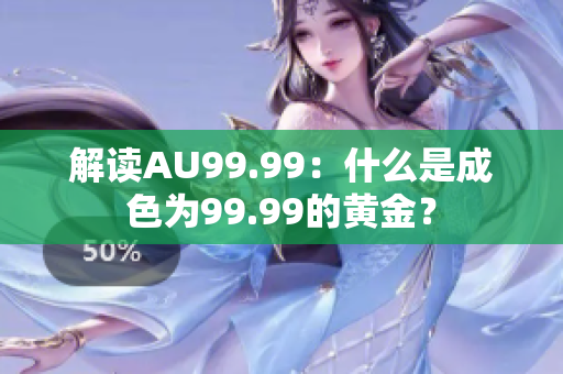 解读AU99.99：什么是成色为99.99的黄金？