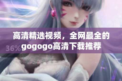 高清精选视频，全网最全的gogogo高清下载推荐