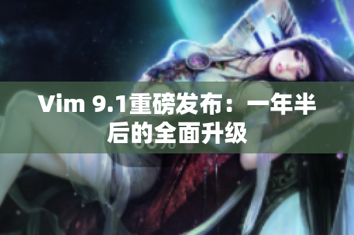 Vim 9.1重磅发布：一年半后的全面升级
