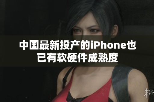 中国最新投产的iPhone也已有软硬件成熟度