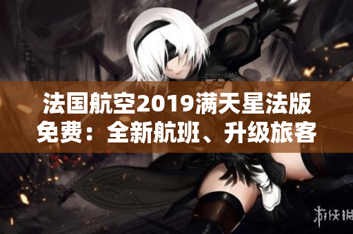 法国航空2019满天星法版免费：全新航班、升级旅客体验