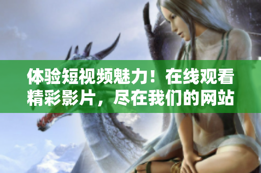 体验短视频魅力！在线观看精彩影片，尽在我们的网站