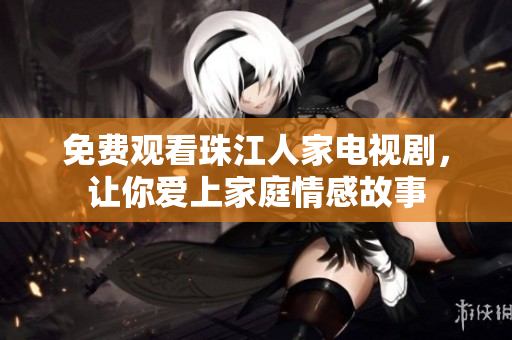 免费观看珠江人家电视剧，让你爱上家庭情感故事