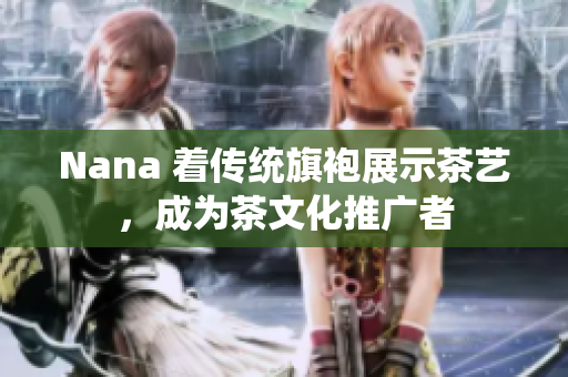 Nana 着传统旗袍展示茶艺，成为茶文化推广者