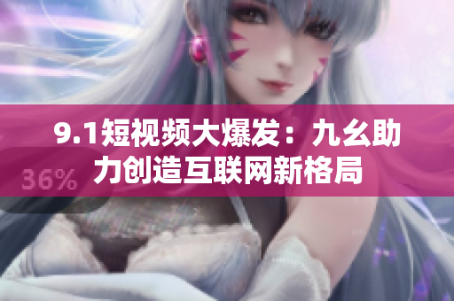 9.1短视频大爆发：九幺助力创造互联网新格局