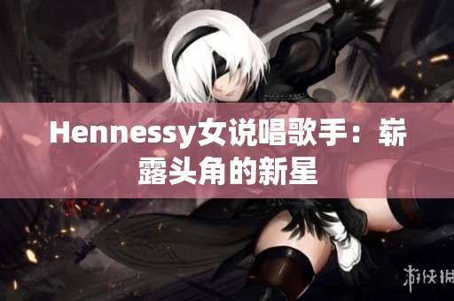 Hennessy女说唱歌手：崭露头角的新星