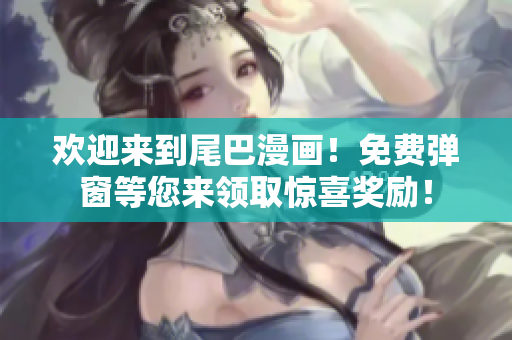 欢迎来到尾巴漫画！免费弹窗等您来领取惊喜奖励！