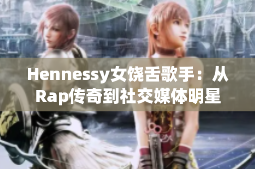 Hennessy女饶舌歌手：从Rap传奇到社交媒体明星