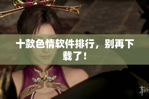 十款色情软件排行，别再下载了！