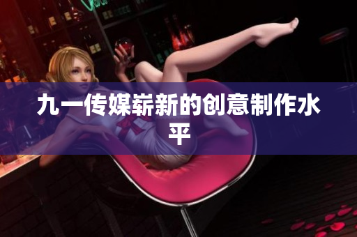 九一传媒崭新的创意制作水平