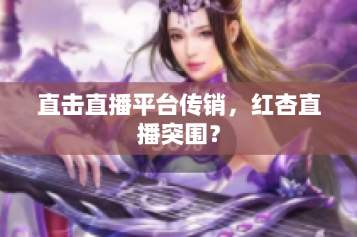 直击直播平台传销，红杏直播突围？
