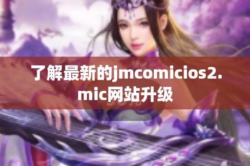 了解最新的jmcomicios2.mic网站升级