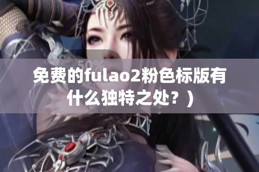 免费的fulao2粉色标版有什么独特之处？)