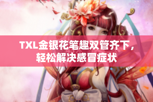 TXL金银花笔趣双管齐下，轻松解决感冒症状