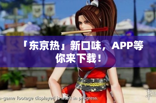 「东京热」新口味，APP等你来下载！