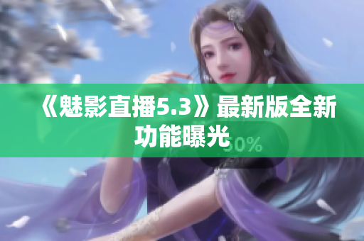 《魅影直播5.3》最新版全新功能曝光
