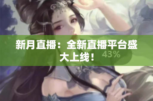 新月直播：全新直播平台盛大上线！