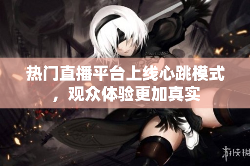 热门直播平台上线心跳模式，观众体验更加真实