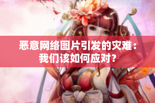 恶意网络图片引发的灾难：我们该如何应对？