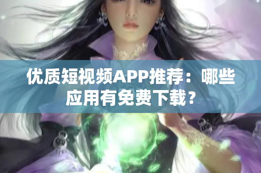 优质短视频APP推荐：哪些应用有免费下载？