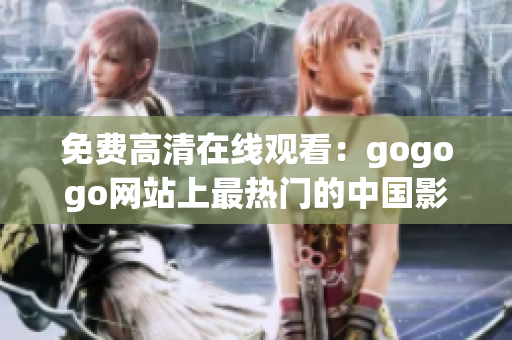 免费高清在线观看：gogogo网站上最热门的中国影片