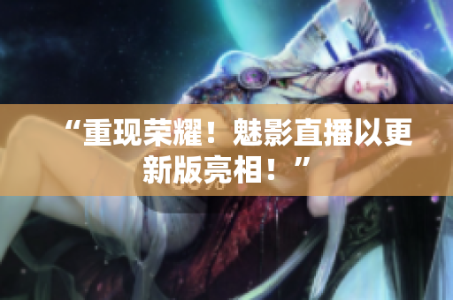 “重现荣耀！魅影直播以更新版亮相！”