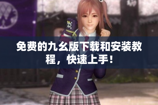 免费的九幺版下载和安装教程，快速上手！
