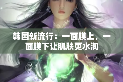 韩国新流行：一面膜上，一面膜下让肌肤更水润