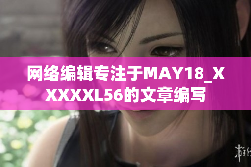 网络编辑专注于MAY18_XXXXXL56的文章编写