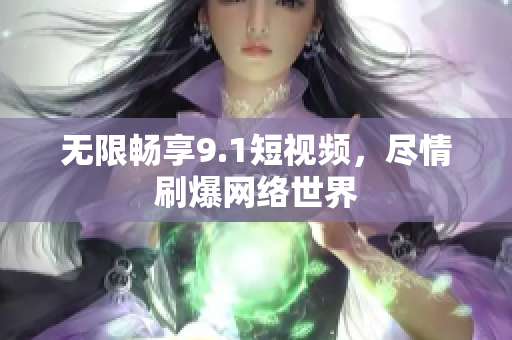 无限畅享9.1短视频，尽情刷爆网络世界