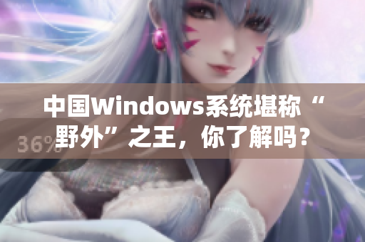 中国Windows系统堪称“野外”之王，你了解吗？