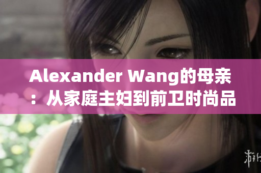 Alexander Wang的母亲：从家庭主妇到前卫时尚品牌共同创始人