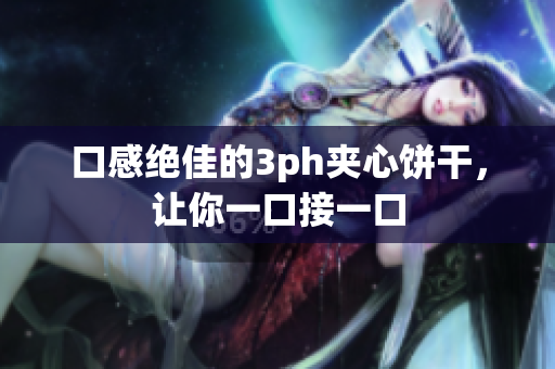口感绝佳的3ph夹心饼干，让你一口接一口