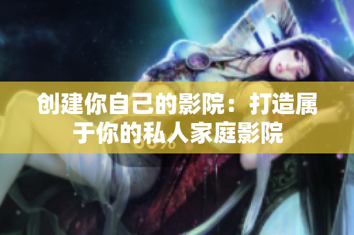 创建你自己的影院：打造属于你的私人家庭影院