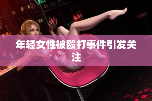 年轻女性被殴打事件引发关注