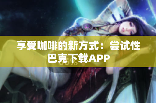 享受咖啡的新方式：尝试性巴克下载APP