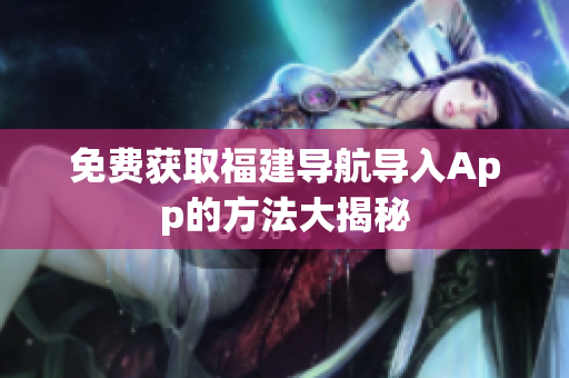 免费获取福建导航导入App的方法大揭秘