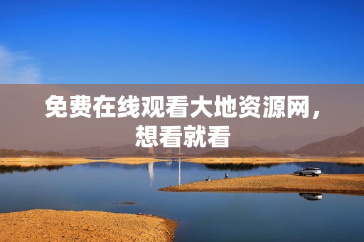 免费在线观看大地资源网，想看就看