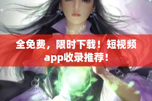 全免费，限时下载！短视频app收录推荐！