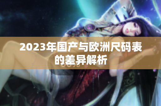 2023年国产与欧洲尺码表的差异解析