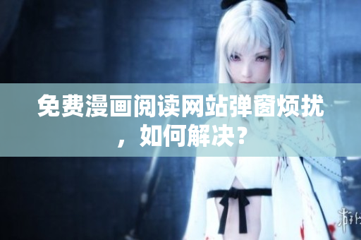 免费漫画阅读网站弹窗烦扰，如何解决？