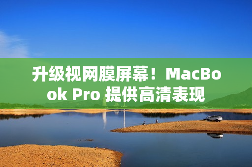 升级视网膜屏幕！MacBook Pro 提供高清表现